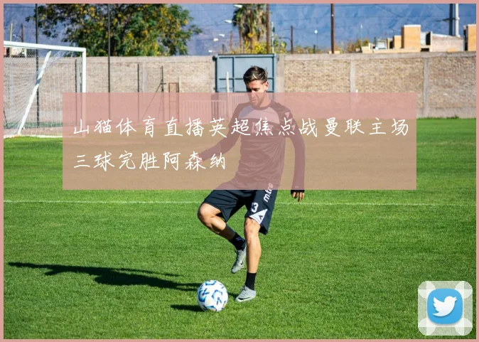 山猫体育直播英超焦点战曼联主场三球完胜阿森纳