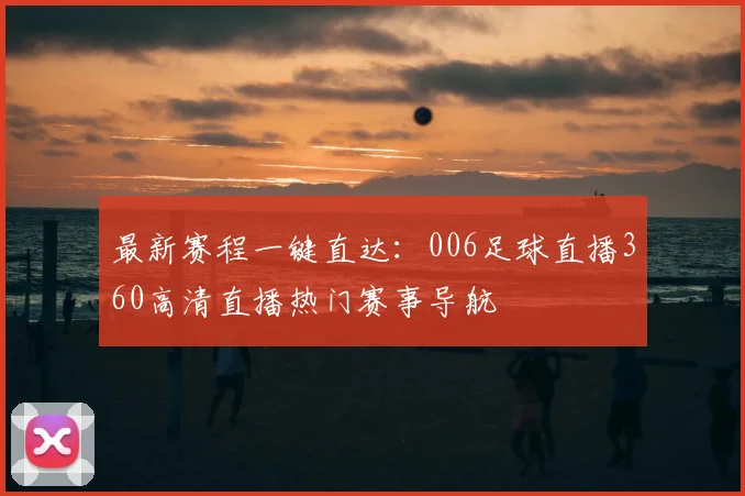 最新赛程一键直达：006足球直播360高清直播热门赛事导航