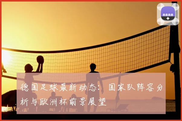 德国足球最新动态：国家队阵容分析与欧洲杯前景展望