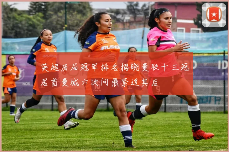 英超历届冠军排名揭晓曼联十三冠居首曼城六次问鼎紧追其后
