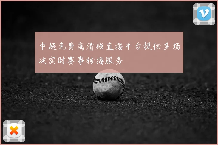 中超免费高清线直播平台提供多场次实时赛事转播服务