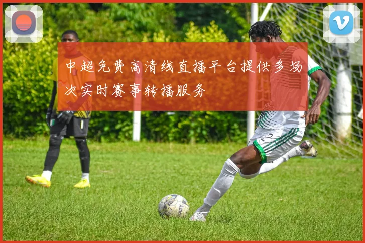 中超免费高清线直播平台提供多场次实时赛事转播服务