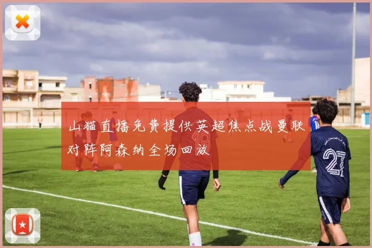 山猫直播免费提供英超焦点战曼联对阵阿森纳全场回放