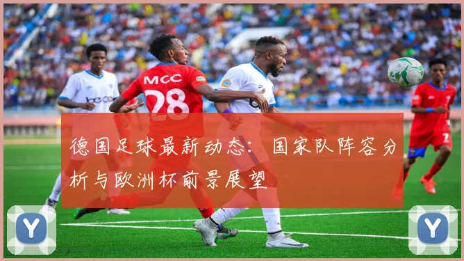 德国足球最新动态：国家队阵容分析与欧洲杯前景展望