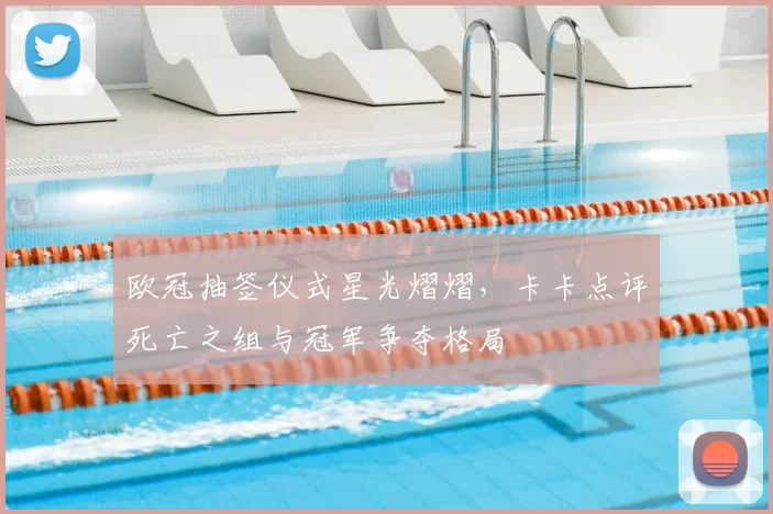 欧冠抽签仪式星光熠熠，卡卡点评死亡之组与冠军争夺格局