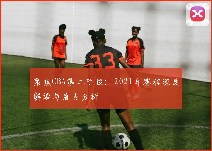 聚焦CBA第二阶段：2021年赛程深度解读与看点分析