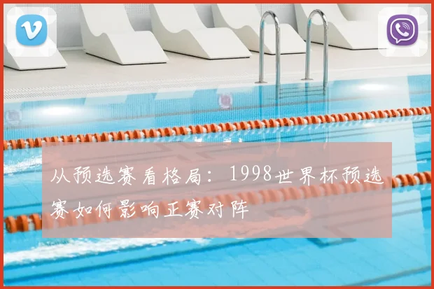 从预选赛看格局：1998世界杯预选赛如何影响正赛对阵