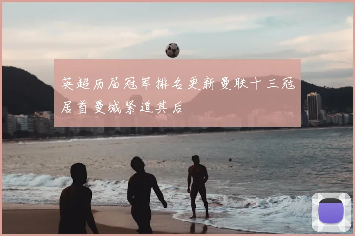英超历届冠军排名更新曼联十三冠居首曼城紧追其后