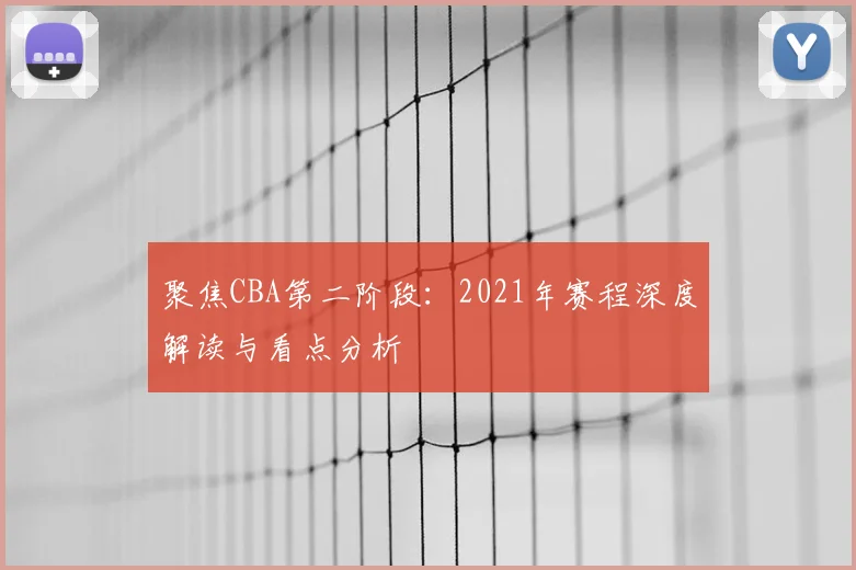 聚焦CBA第二阶段：2021年赛程深度解读与看点分析