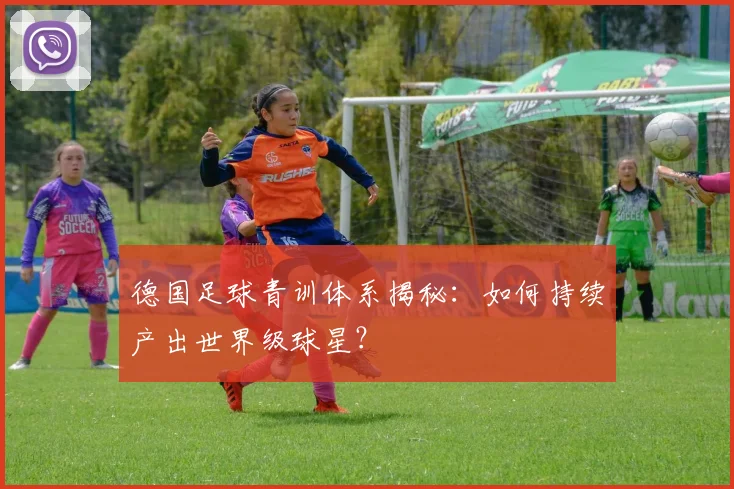 德国足球青训体系揭秘：如何持续产出世界级球星？