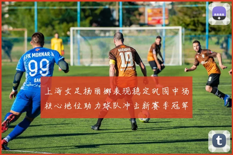 上海女足杨丽娜表现稳定巩固中场核心地位助力球队冲击新赛季冠军