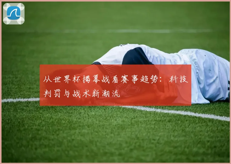 从世界杯揭幕战看赛事趋势：科技判罚与战术新潮流