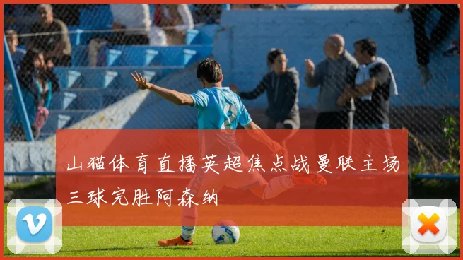 山猫体育直播英超焦点战曼联主场三球完胜阿森纳