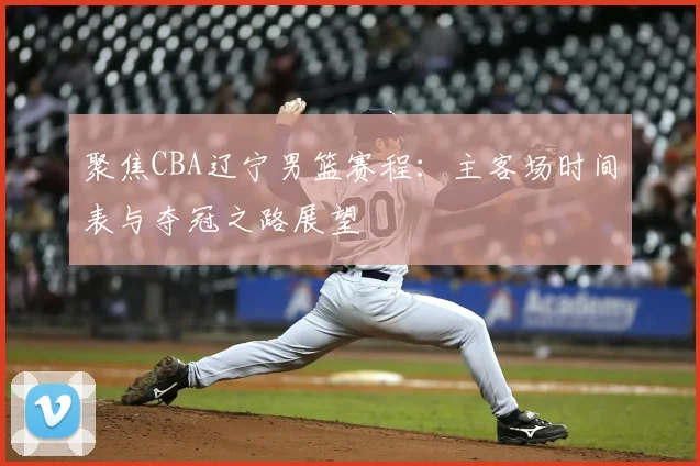 聚焦CBA辽宁男篮赛程：主客场时间表与夺冠之路展望