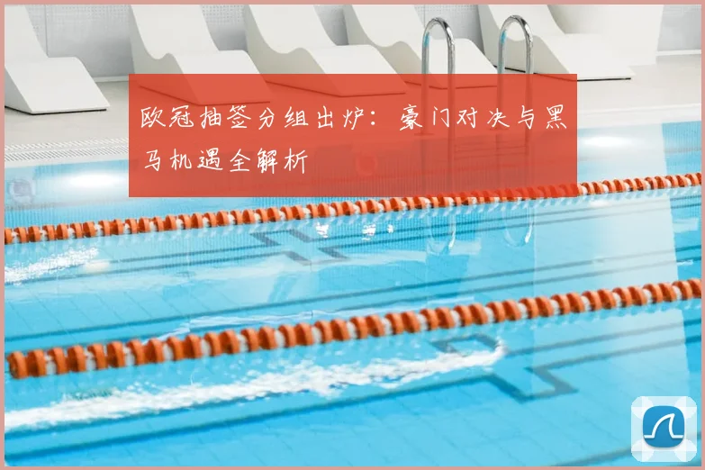 欧冠抽签分组出炉：豪门对决与黑马机遇全解析