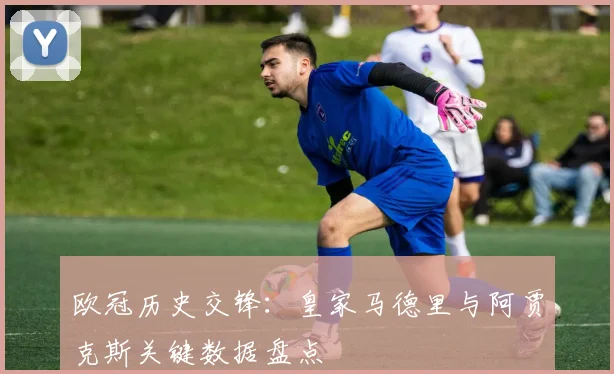 欧冠历史交锋：皇家马德里与阿贾克斯关键数据盘点