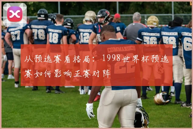 从预选赛看格局：1998世界杯预选赛如何影响正赛对阵