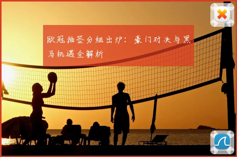 欧冠抽签分组出炉：豪门对决与黑马机遇全解析