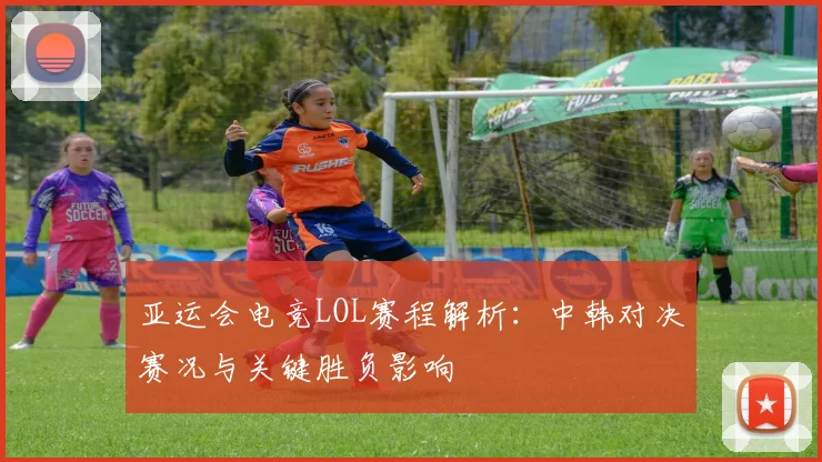 亚运会电竞LOL赛程解析：中韩对决赛况与关键胜负影响