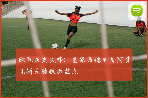 欧冠历史交锋：皇家马德里与阿贾克斯关键数据盘点